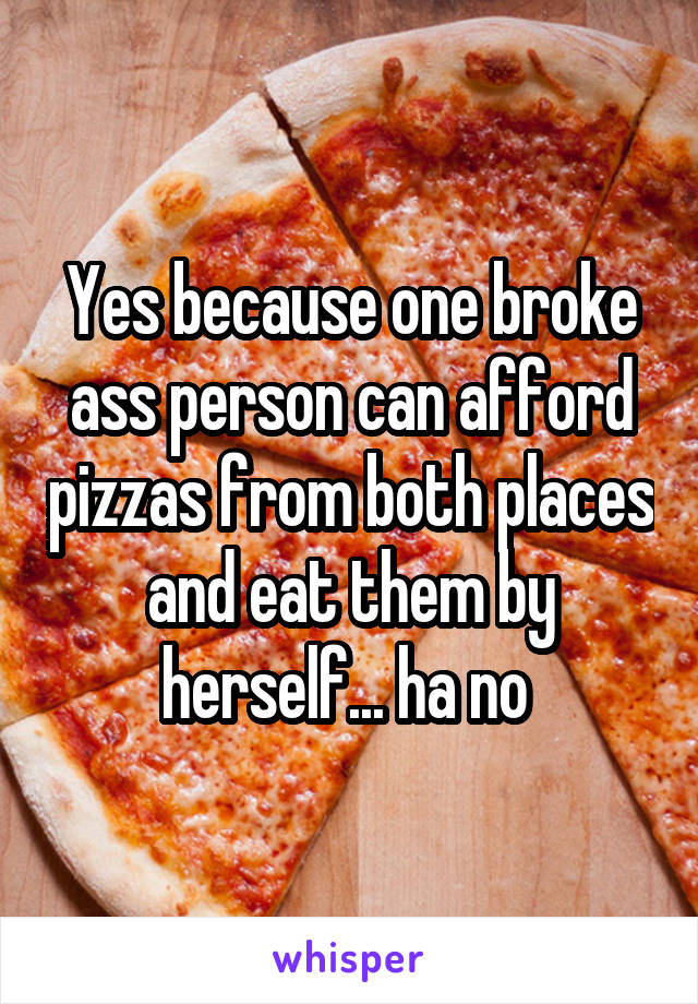 Yes because one broke ass person can afford pizzas from both places and eat them by herself... ha no 