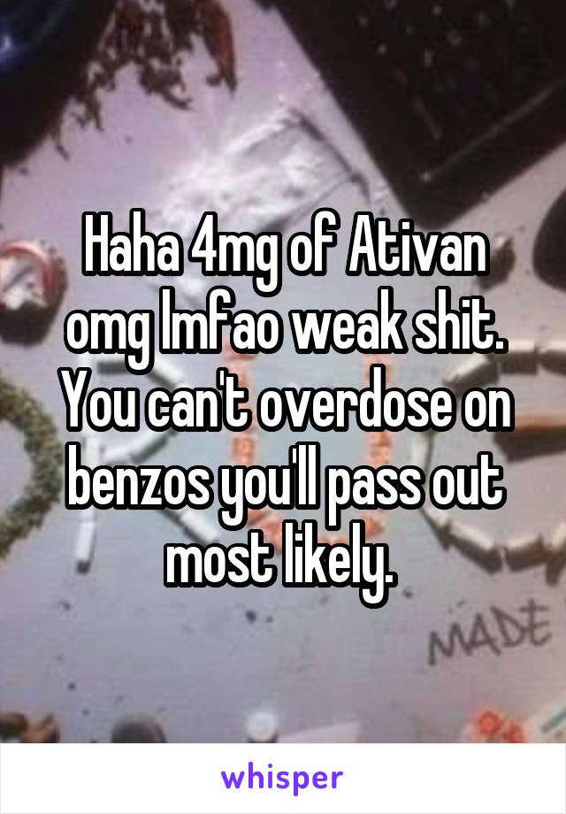 Haha 4mg of Ativan omg lmfao weak shit. You can't overdose on benzos you'll pass out most likely. 