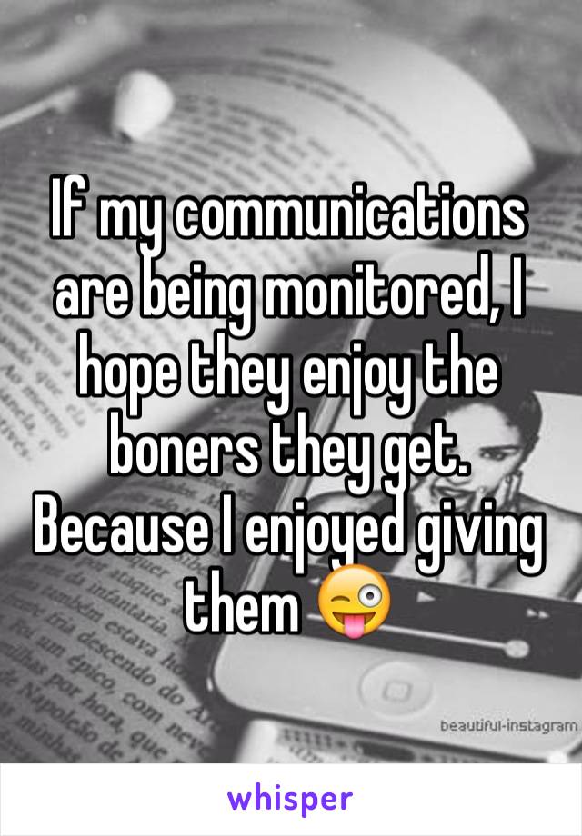 If my communications are being monitored, I hope they enjoy the boners they get. Because I enjoyed giving them 😜