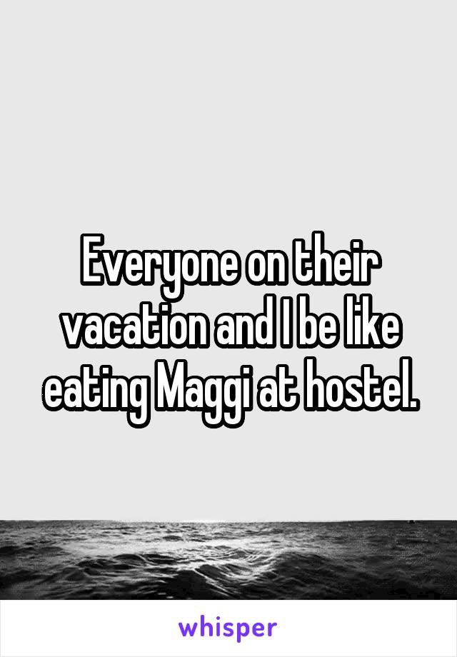 Everyone on their vacation and I be like eating Maggi at hostel.