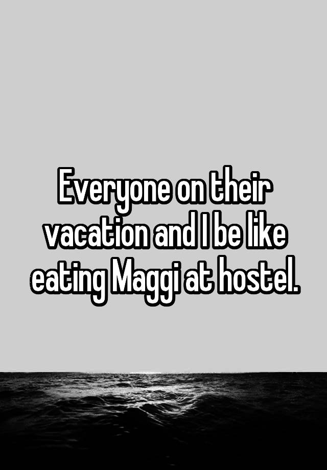 Everyone on their vacation and I be like eating Maggi at hostel.