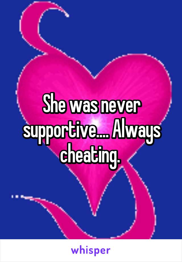 She was never supportive.... Always cheating. 
