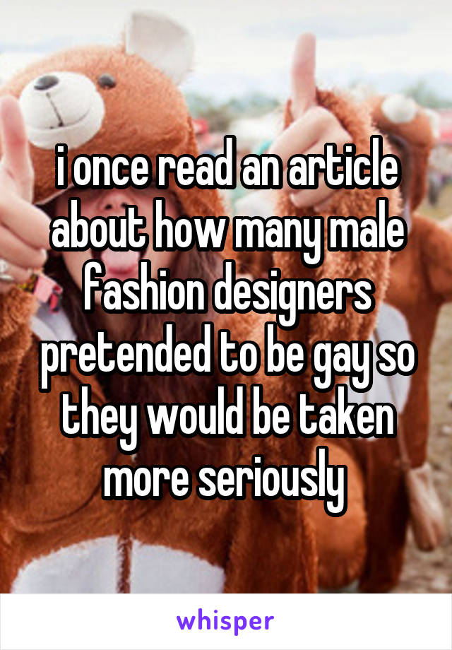 i once read an article about how many male fashion designers pretended to be gay so they would be taken more seriously 