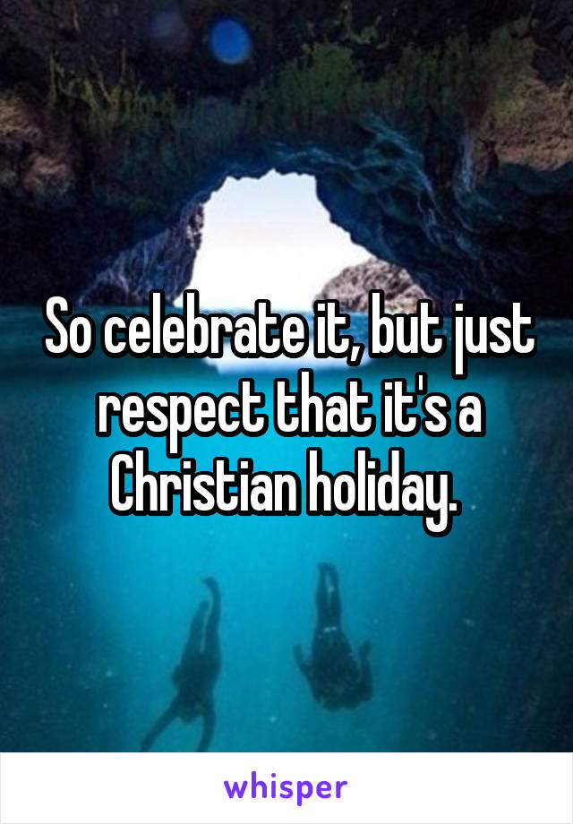 So celebrate it, but just respect that it's a Christian holiday. 