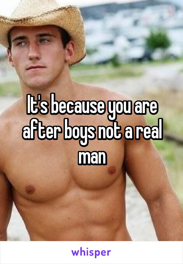 It's because you are after boys not a real man