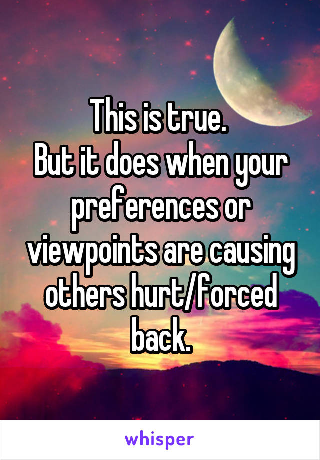 This is true. 
But it does when your preferences or viewpoints are causing others hurt/forced back.