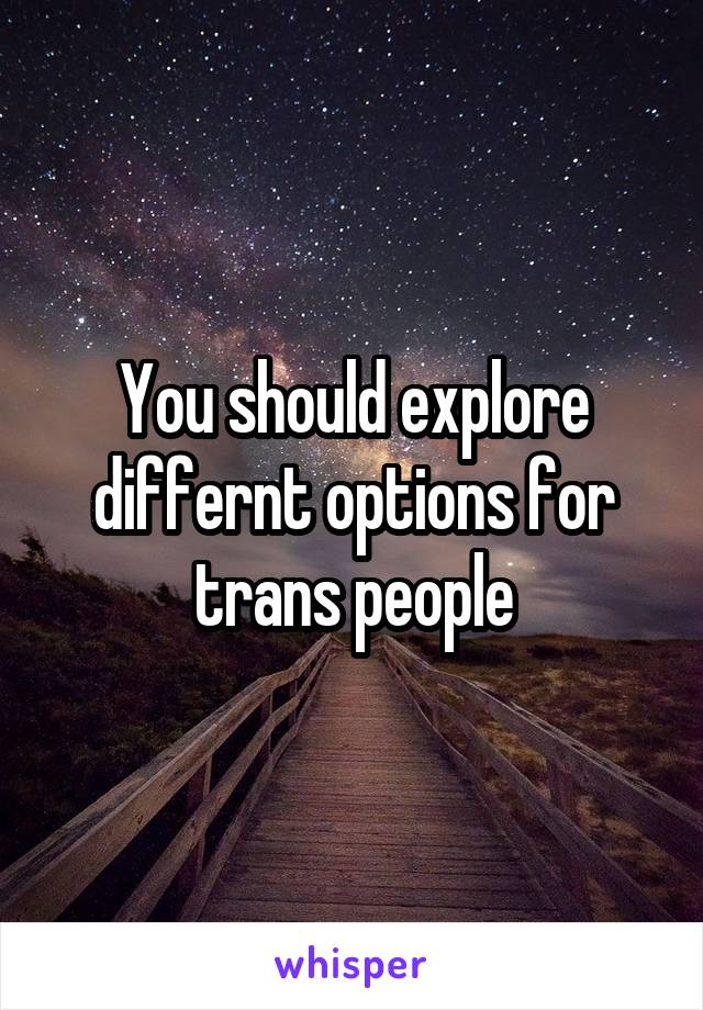 You should explore differnt options for trans people
