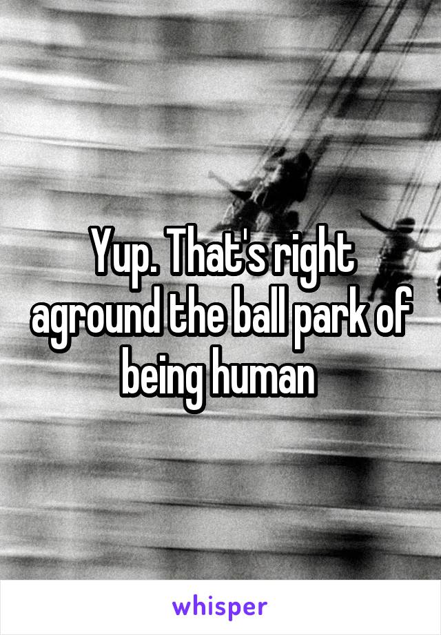 Yup. That's right aground the ball park of being human 