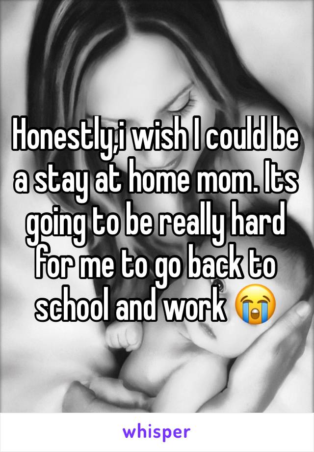 Honestly,i wish I could be a stay at home mom. Its going to be really hard for me to go back to school and work 😭