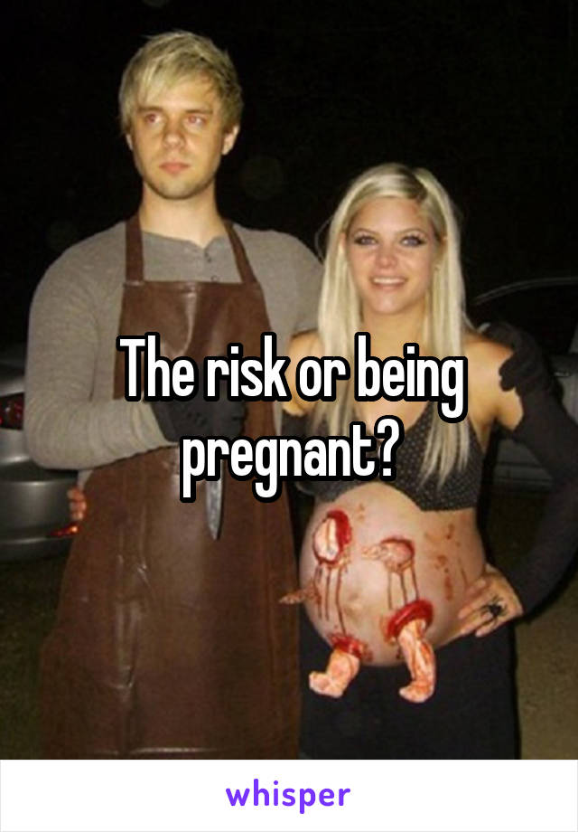 The risk or being pregnant?