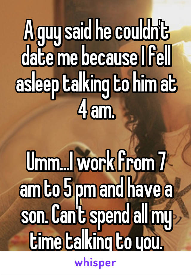 A guy said he couldn't date me because I fell asleep talking to him at 4 am.

Umm...I work from 7 am to 5 pm and have a son. Can't spend all my time talking to you.