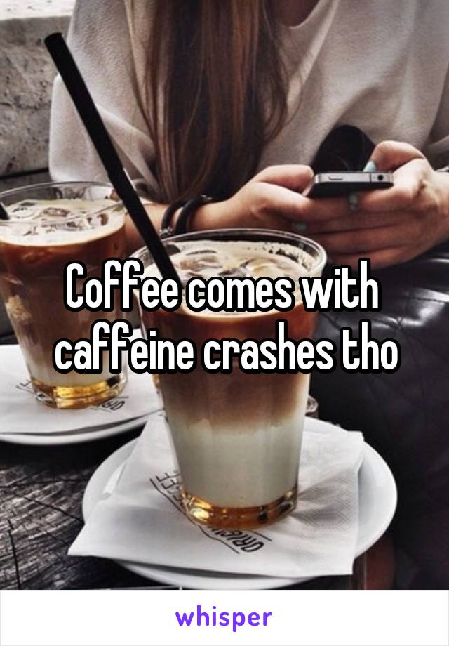 Coffee comes with  caffeine crashes tho