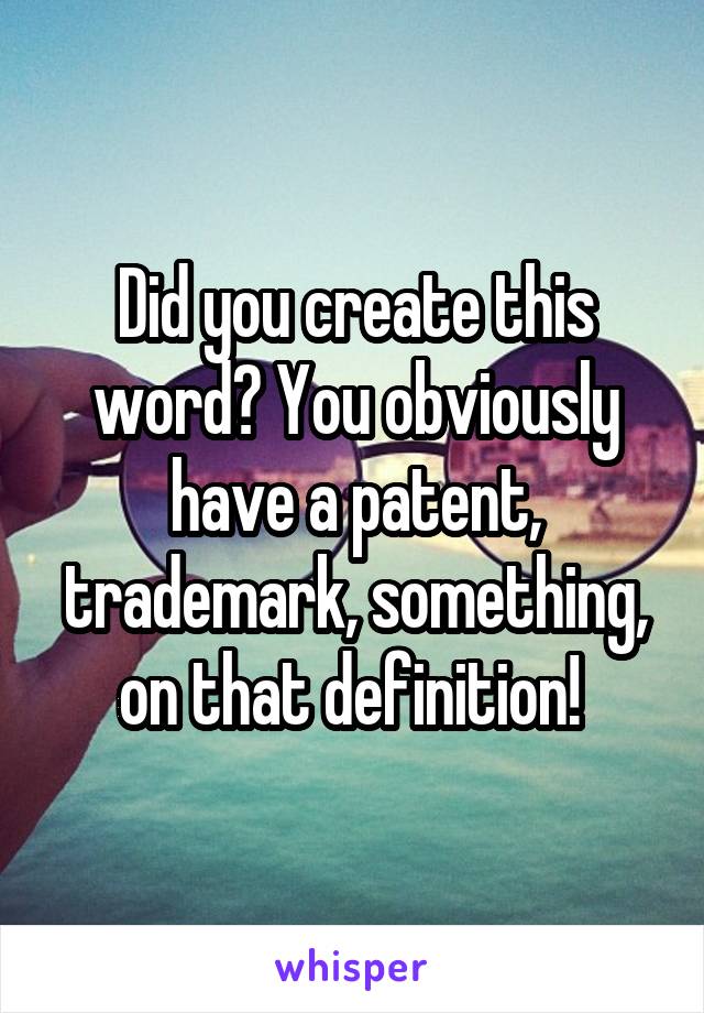 Did you create this word? You obviously have a patent, trademark, something, on that definition! 