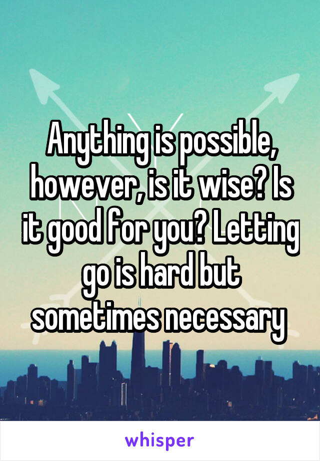 Anything is possible, however, is it wise? Is it good for you? Letting go is hard but sometimes necessary 