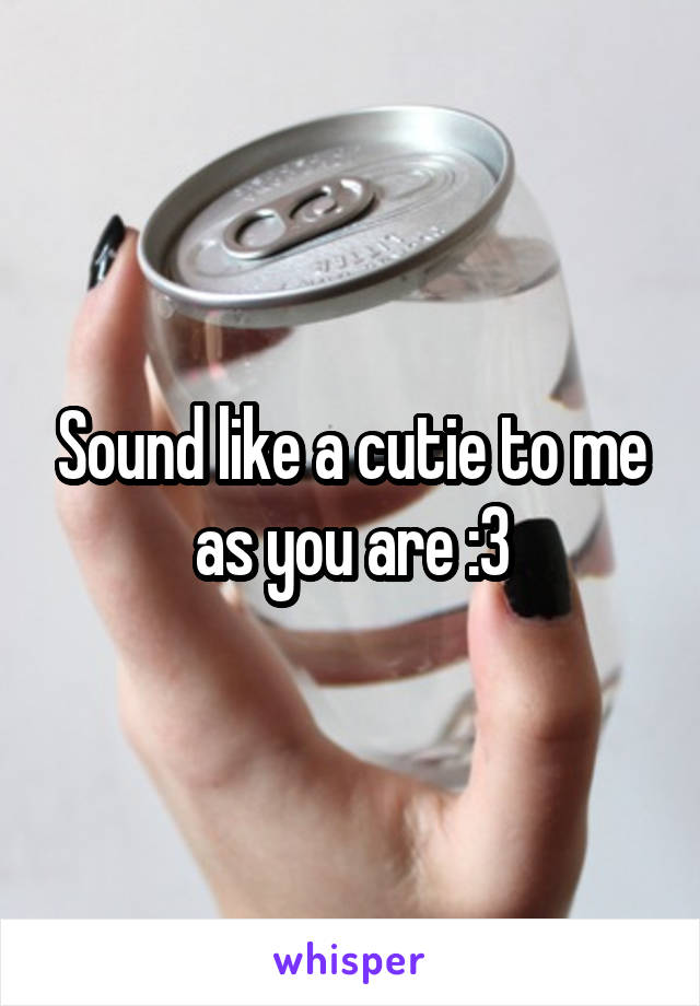 Sound like a cutie to me as you are :3