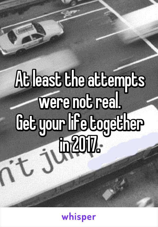 At least the attempts were not real.
Get your life together in 2017.