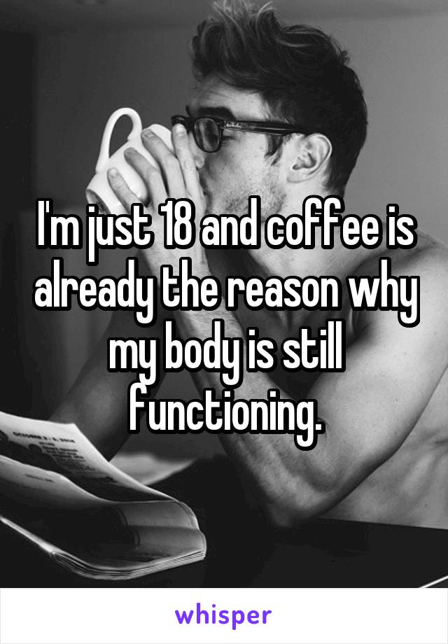 I'm just 18 and coffee is already the reason why my body is still functioning.