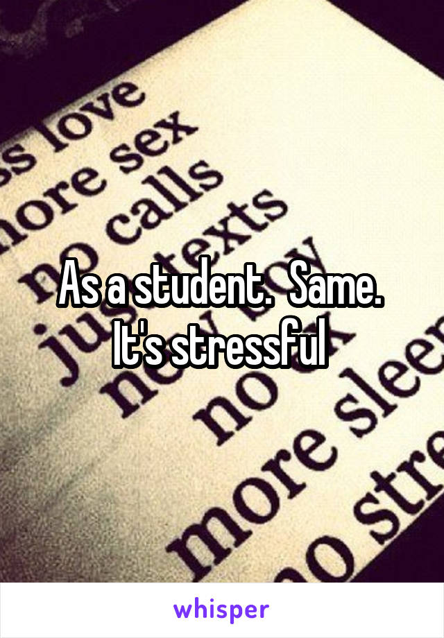 As a student.  Same.  It's stressful 