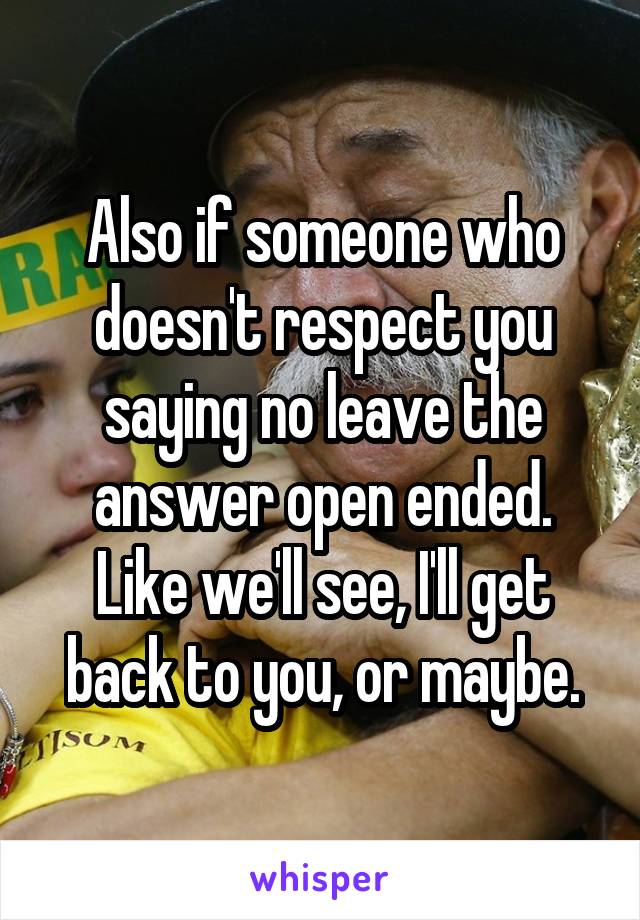 Also if someone who doesn't respect you saying no leave the answer open ended. Like we'll see, I'll get back to you, or maybe.