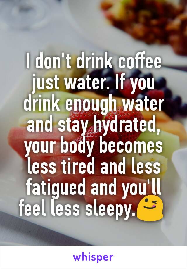 I don't drink coffee just water. If you drink enough water and stay hydrated, your body becomes less tired and less fatigued and you'll feel less sleepy.😋 