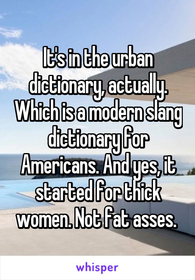 It's in the urban dictionary, actually. Which is a modern slang dictionary for Americans. And yes, it started for thick women. Not fat asses. 