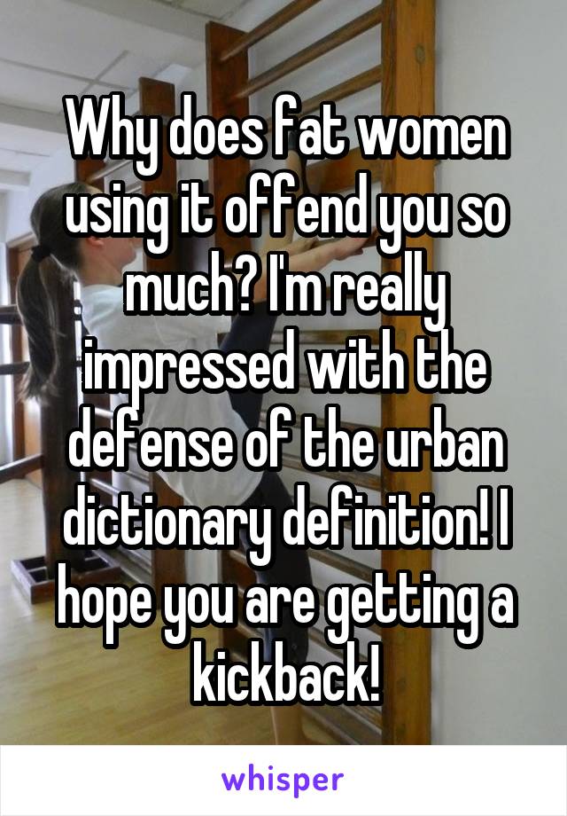 Why does fat women using it offend you so much? I'm really impressed with the defense of the urban dictionary definition! I hope you are getting a kickback!