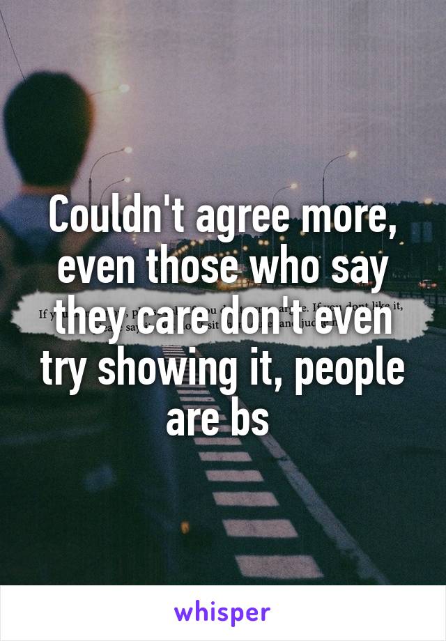 Couldn't agree more, even those who say they care don't even try showing it, people are bs 