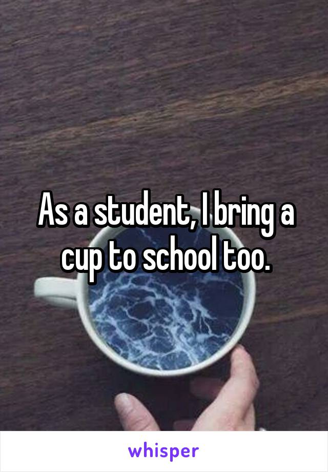 As a student, I bring a cup to school too.