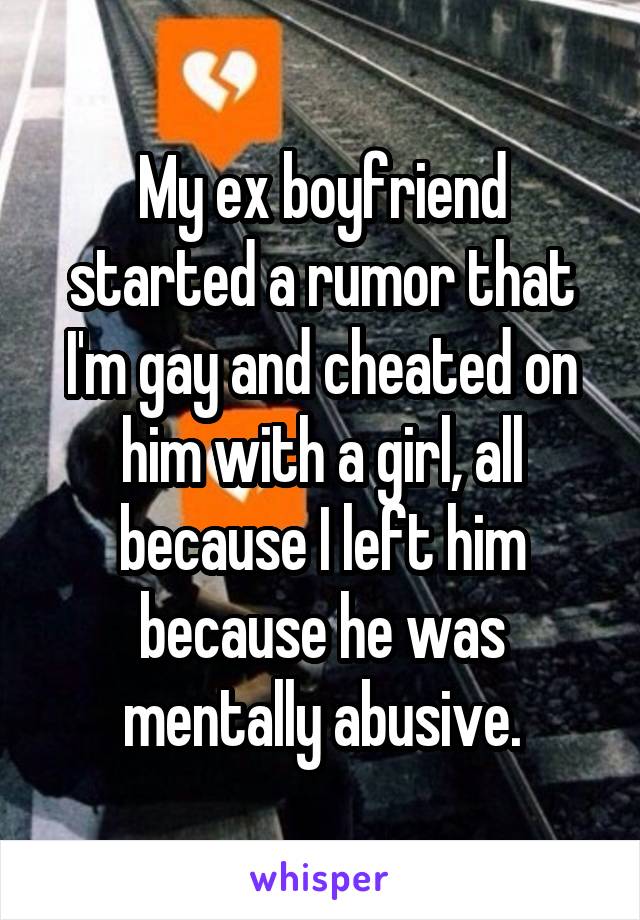 My ex boyfriend started a rumor that I'm gay and cheated on him with a girl, all because I left him because he was mentally abusive.