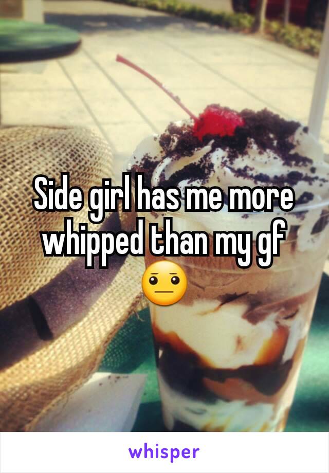 Side girl has me more whipped than my gf 😐