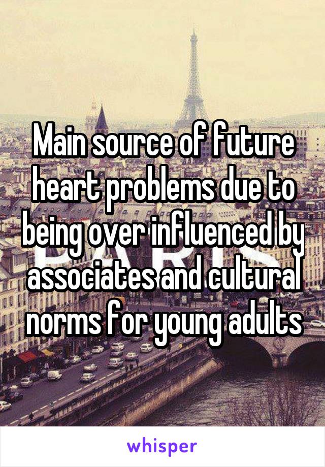 Main source of future heart problems due to being over influenced by associates and cultural norms for young adults