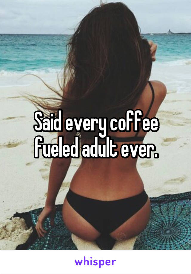 Said every coffee fueled adult ever.