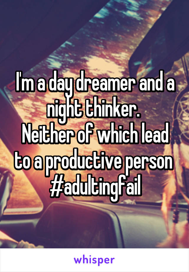 I'm a day dreamer and a night thinker. 
Neither of which lead to a productive person 
#adultingfail