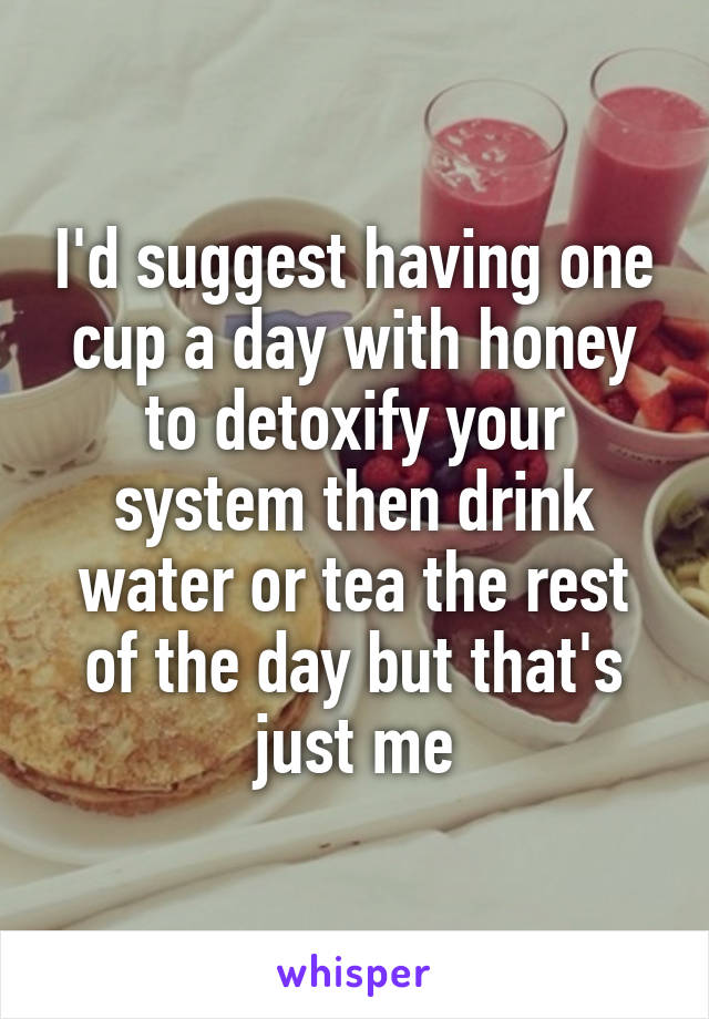 I'd suggest having one cup a day with honey to detoxify your system then drink water or tea the rest of the day but that's just me