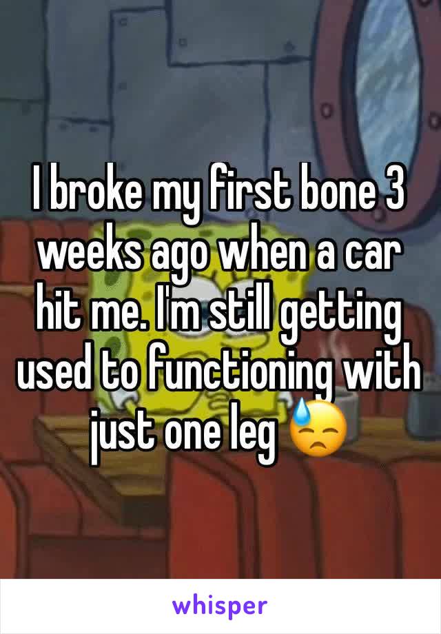 I broke my first bone 3 weeks ago when a car hit me. I'm still getting used to functioning with just one leg 😓