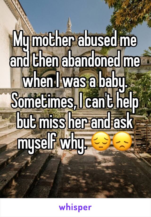 My mother abused me and then abandoned me when I was a baby. Sometimes, I can't help but miss her and ask myself why. 😔😞