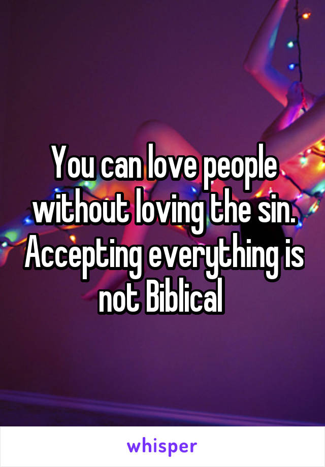 You can love people without loving the sin. Accepting everything is not Biblical 