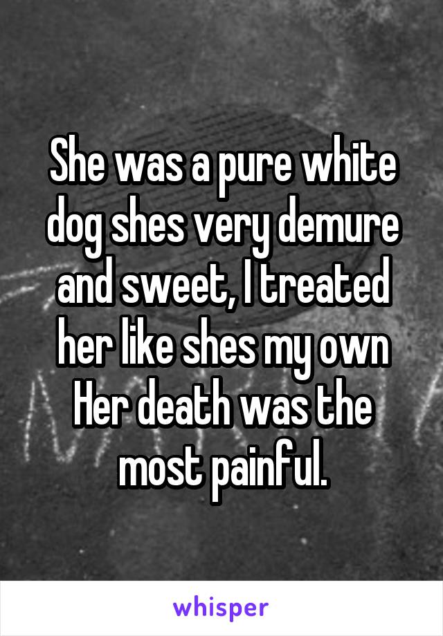 She was a pure white dog shes very demure and sweet, I treated her like shes my own Her death was the most painful.