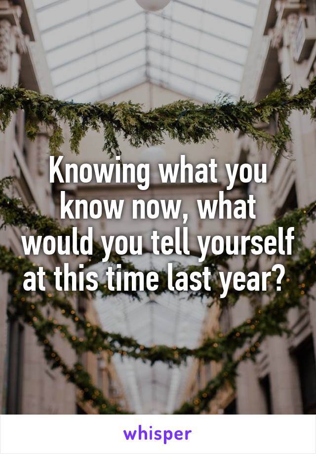 Knowing what you know now, what would you tell yourself at this time last year? 