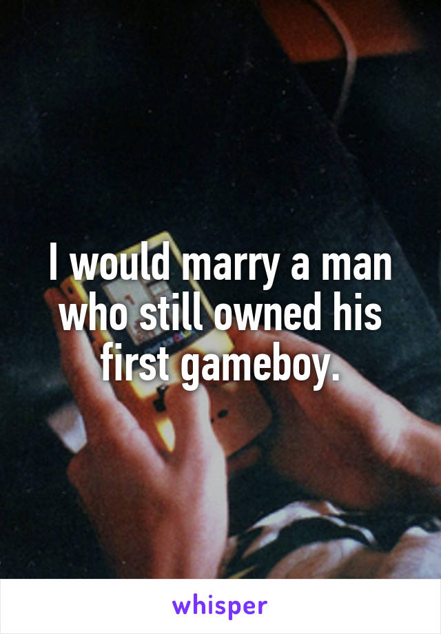 I would marry a man who still owned his first gameboy.