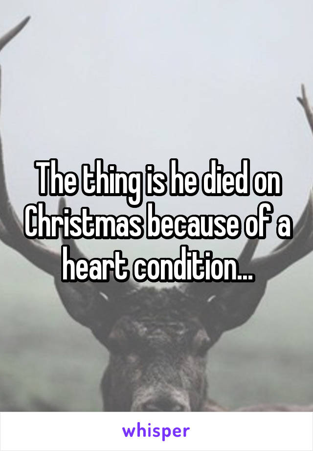 The thing is he died on Christmas because of a heart condition...