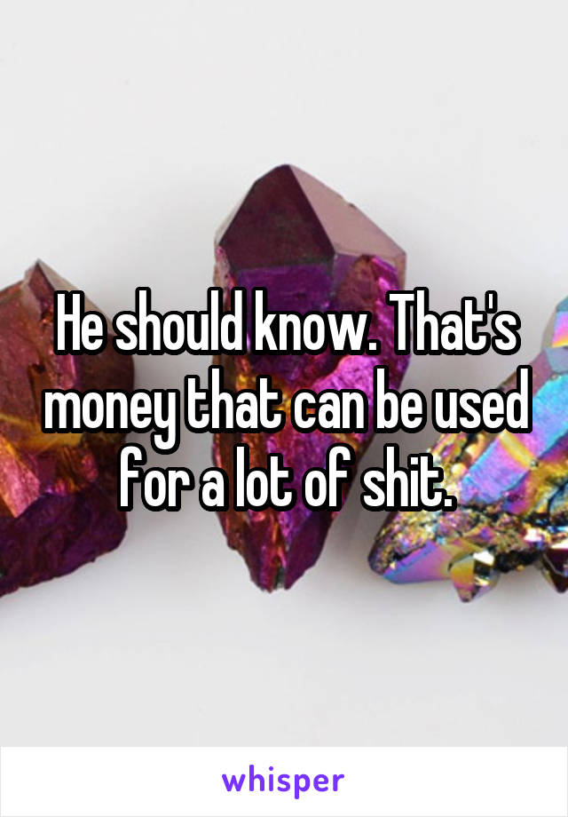 He should know. That's money that can be used for a lot of shit.