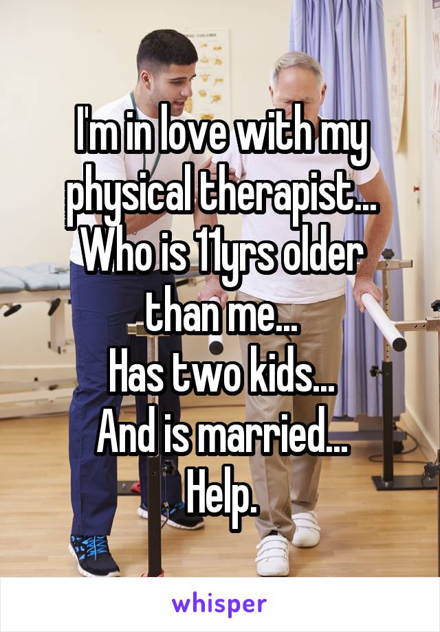 I'm in love with my physical therapist...
Who is 11yrs older than me...
Has two kids...
And is married...
Help.