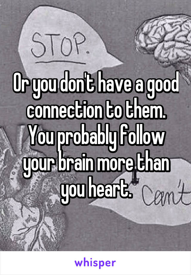 Or you don't have a good connection to them. You probably follow your brain more than you heart.