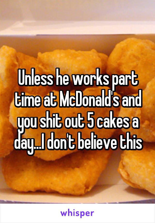 Unless he works part time at McDonald's and you shit out 5 cakes a day...I don't believe this