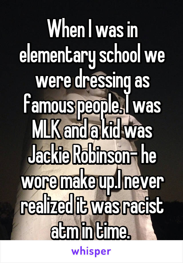 When I was in elementary school we were dressing as famous people. I was MLK and a kid was Jackie Robinson- he wore make up.I never realized it was racist atm in time. 