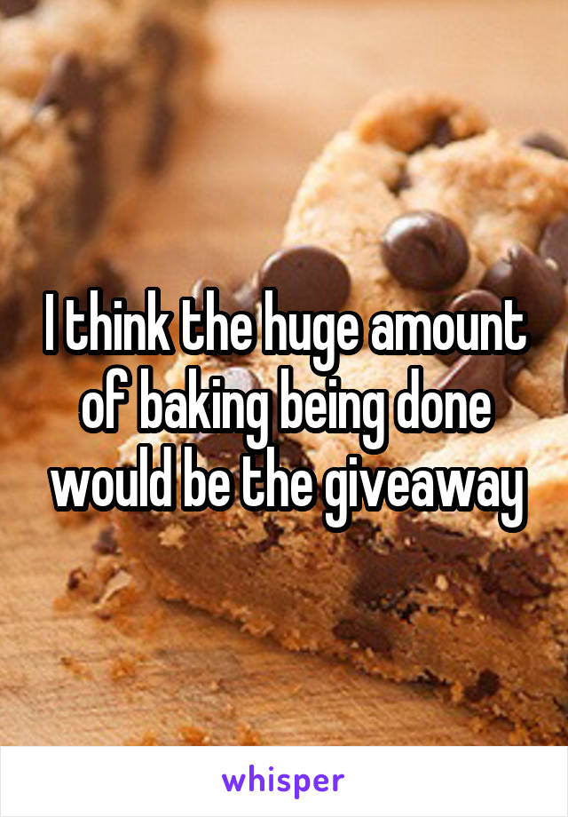 I think the huge amount of baking being done would be the giveaway