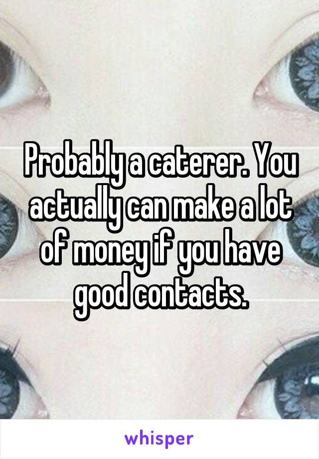 Probably a caterer. You actually can make a lot of money if you have good contacts.