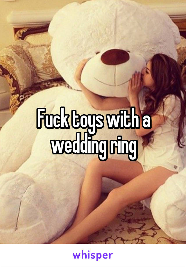 Fuck toys with a wedding ring