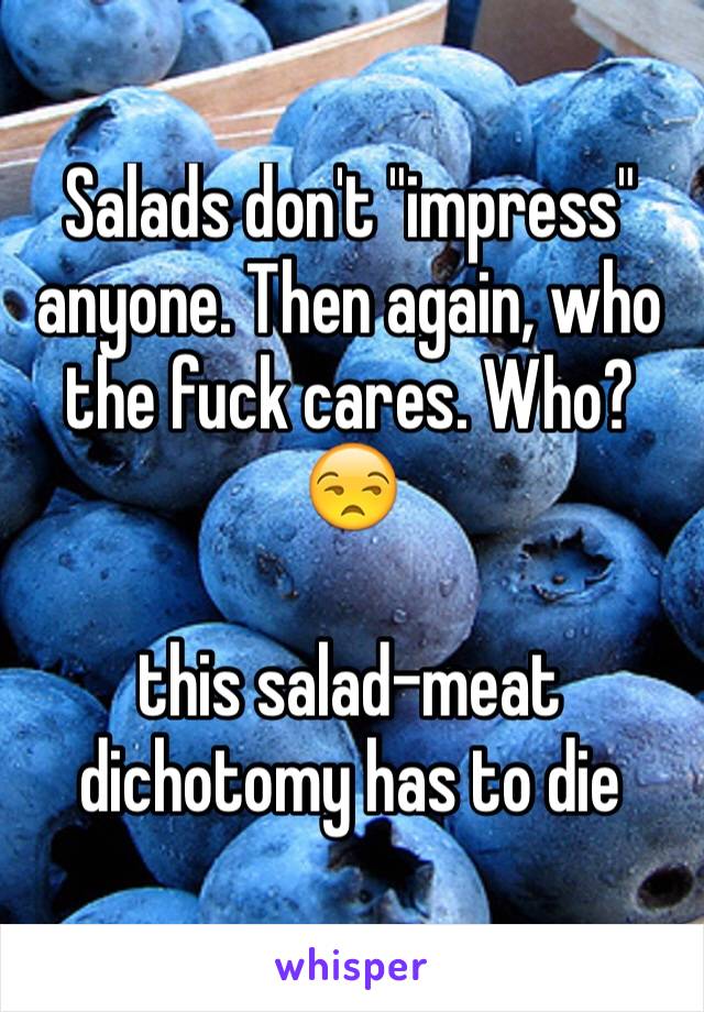 Salads don't "impress" anyone. Then again, who the fuck cares. Who? 😒

this salad-meat dichotomy has to die